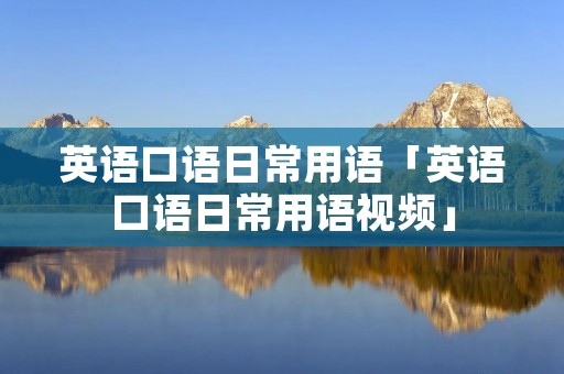 英语口语日常用语「英语口语日常用语视频」