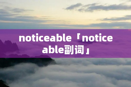 noticeable「noticeable副词」 noticeable「noticeable副词」