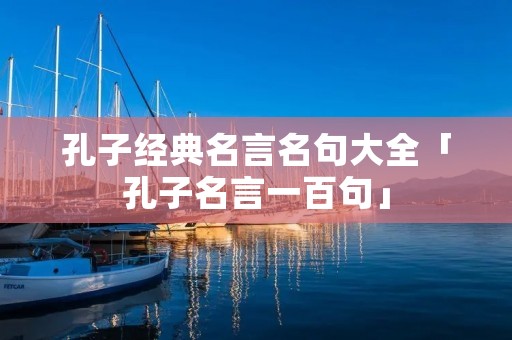 孔子经典名言名句大全「孔子名言一百句」
