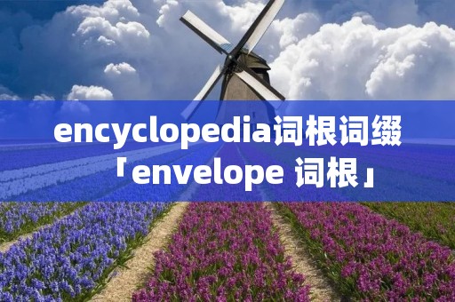 encyclopedia词根词缀「envelope 词根」 encyclopedia词根词缀「envelope 词根」
