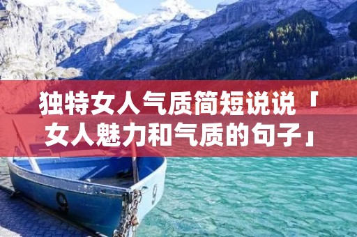 独特女人气质简短说说「女人魅力和气质的句子」