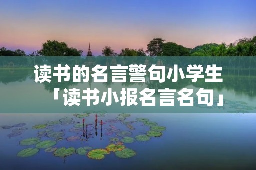 读书的名言警句小学生「读书小报名言名句」