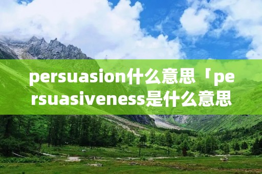 persuasion什么意思「persuasiveness是什么意思」
