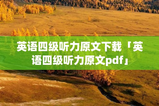 英语四级听力原文下载「英语四级听力原文pdf」
