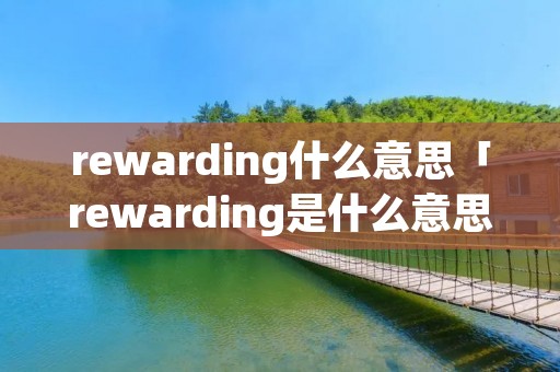 rewarding什么意思「rewarding是什么意思英语」 rewarding什么意思「rewarding是什么意思英语」