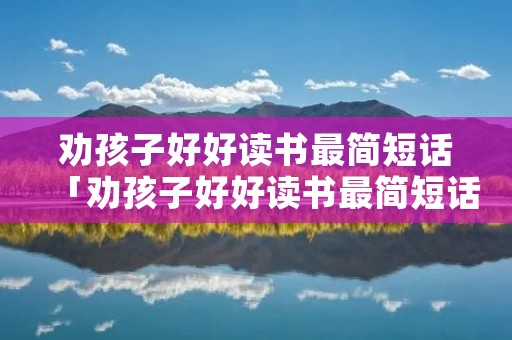 劝孩子好好读书最简短话「劝孩子好好读书最简短话语」