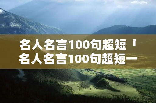 名人名言100句超短「名人名言100句超短一句」