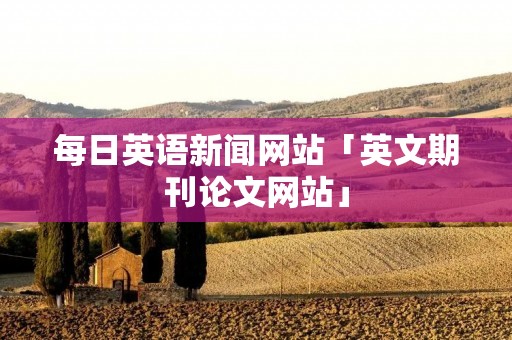 每日英语新闻网站「英文期刊论文网站」 每日英语新闻网站「英文期刊论文网站」