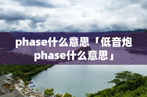 phase什么意思「低音炮phase什么意思」