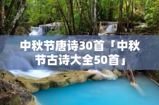 中秋节唐诗30首「中秋节古诗大全50首」