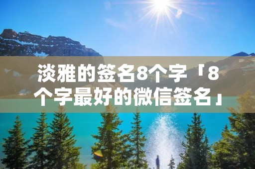 淡雅的签名8个字「8个字最好的微信签名」 淡雅的签名8个字「8个字最好的微信签名」