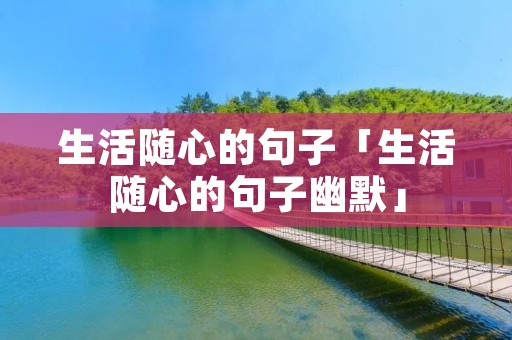 生活随心的句子「生活随心的句子幽默」 生活随心的句子「生活随心的句子幽默」