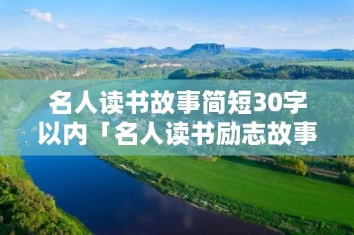 名人读书故事简短30字以内「名人读书励志故事」