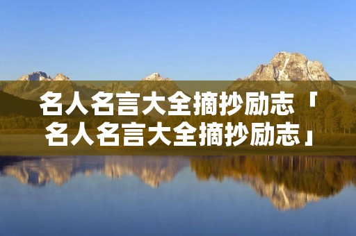 名人名言大全摘抄励志「名人名言大全摘抄励志」