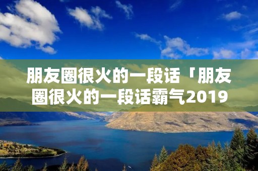 朋友圈很火的一段话「朋友圈很火的一段话霸气2019」