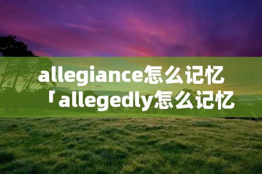 allegiance怎么记忆「allegedly怎么记忆」