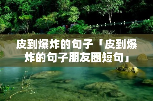 皮到爆炸的句子「皮到爆炸的句子朋友圈短句」