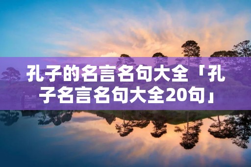孔子的名言名句大全「孔子名言名句大全20句」