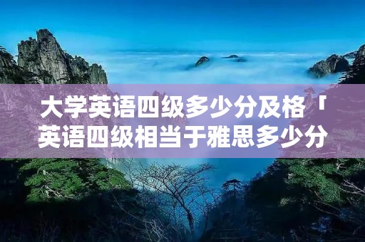 大学英语四级多少分及格「英语四级相当于雅思多少分」