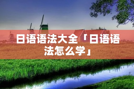 日语语法大全「日语语法怎么学」