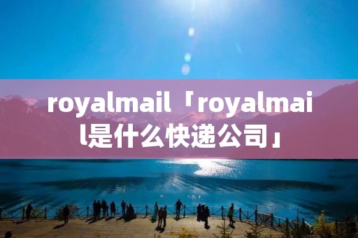 royalmail「royalmail是什么快递公司」 royalmail「royalmail是什么快递公司」
