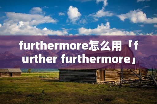 furthermore怎么用「further furthermore」