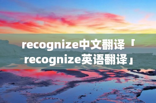 recognize中文翻译「recognize英语翻译」 recognize中文翻译「recognize英语翻译」