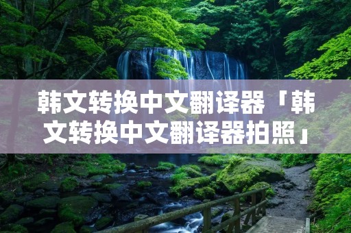 韩文转换中文翻译器「韩文转换中文翻译器拍照」