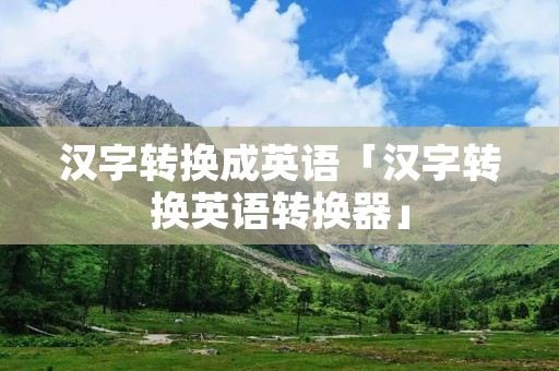 汉字转换成英语「汉字转换英语转换器」