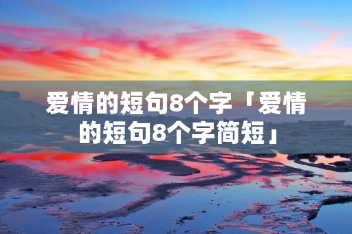 爱情的短句8个字「爱情的短句8个字简短」 爱情的短句8个字「爱情的短句8个字简短」