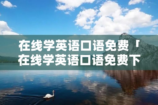 在线学英语口语免费「在线学英语口语免费下载」