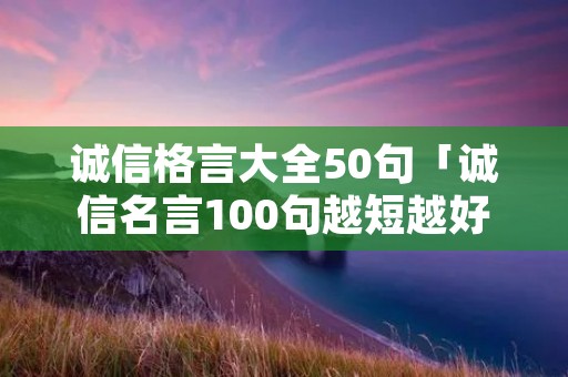 诚信格言大全50句「诚信名言100句越短越好」