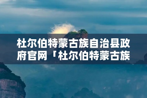 杜尔伯特蒙古族自治县政府官网「杜尔伯特蒙古族自治县政府官网干部公示」 杜尔伯特蒙古族自治县政府官网「杜尔伯特蒙古族自治县政府官网干部公示」