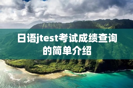 日语jtest考试成绩查询的简单介绍 日语jtest考试成绩查询的简单介绍