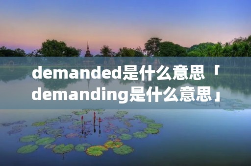 demanded是什么意思「demanding是什么意思」 demanded是什么意思「demanding是什么意思」