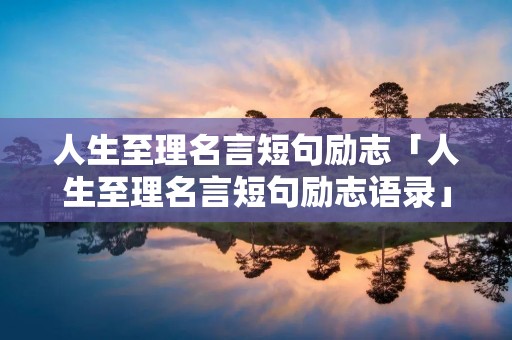 人生至理名言短句励志「人生至理名言短句励志语录」 人生至理名言短句励志「人生至理名言短句励志语录」