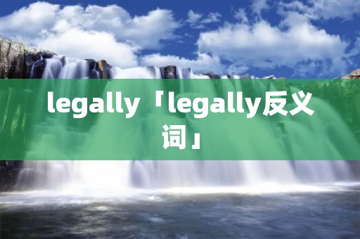 legally「legally反义词」 legally「legally反义词」