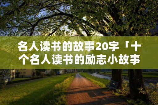 名人读书的故事20字「十个名人读书的励志小故事」
