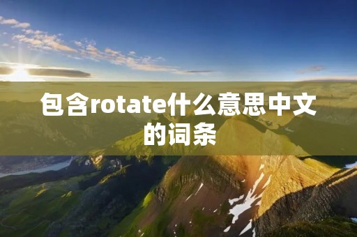 包含rotate什么意思中文的词条 包含rotate什么意思中文的词条