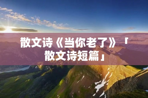 散文诗《当你老了》「散文诗短篇」