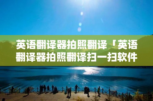 英语翻译器拍照翻译「英语翻译器拍照翻译扫一扫软件下载」 英语翻译器拍照翻译「英语翻译器拍照翻译扫一扫软件下载」