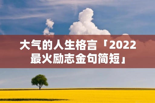 大气的人生格言「2022最火励志金句简短」