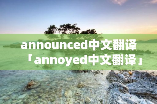 announced中文翻译「annoyed中文翻译」 announced中文翻译「annoyed中文翻译」