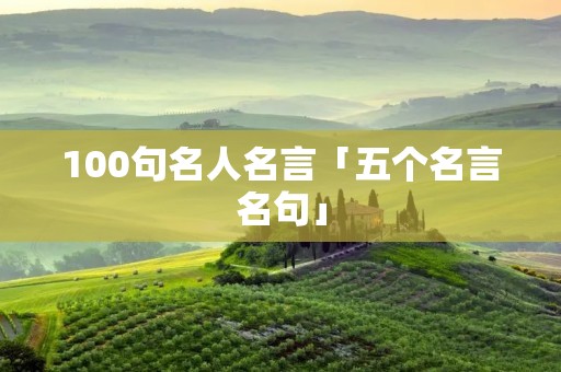 100句名人名言「五个名言名句」