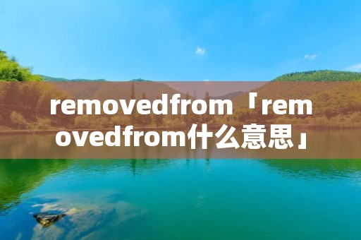removedfrom「removedfrom什么意思」