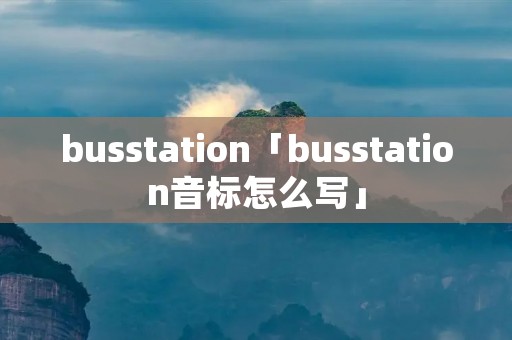 busstation「busstation音标怎么写」 busstation「busstation音标怎么写」
