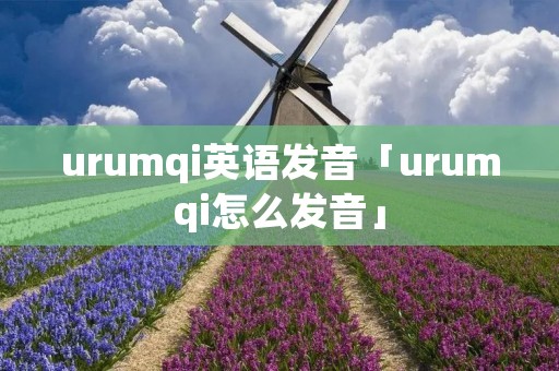 urumqi英语发音「urumqi怎么发音」