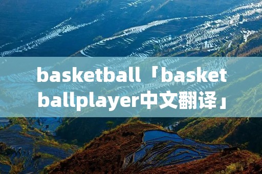 basketball「basketballplayer中文翻译」 basketball「basketballplayer中文翻译」