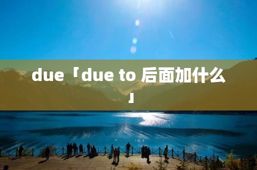 due「due to 后面加什么」 due「due to 后面加什么」