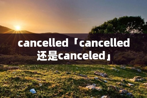 cancelled「cancelled还是canceled」